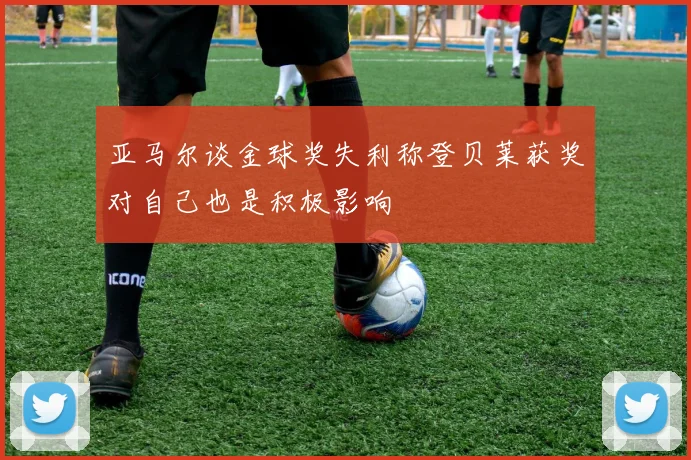 亚马尔谈金球奖失利称登贝莱获奖对自己也是积极影响
