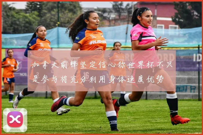 加拿大前锋坚定信心称世界杯不只是参与将充分利用身体速度优势