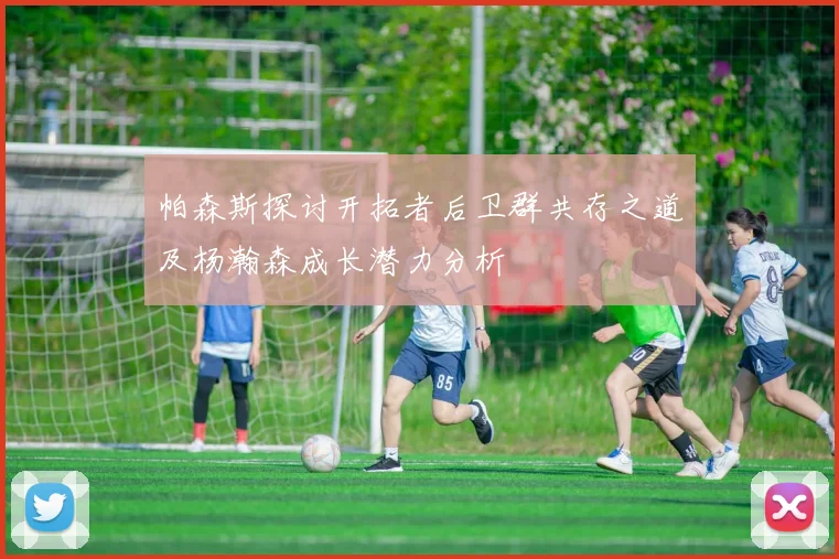 帕森斯探讨开拓者后卫群共存之道及杨瀚森成长潜力分析
