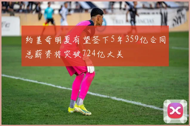 约基奇明夏有望签下5年359亿合同总薪资将突破724亿大关