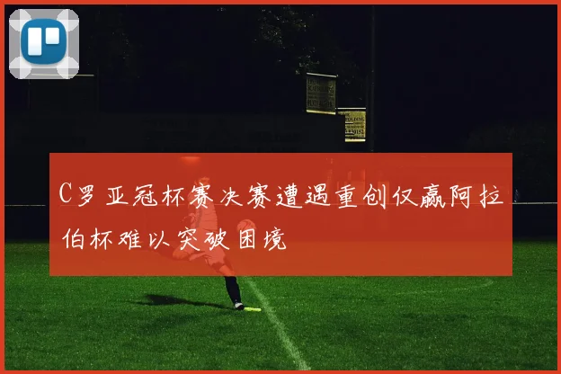C罗亚冠杯赛决赛遭遇重创仅赢阿拉伯杯难以突破困境
