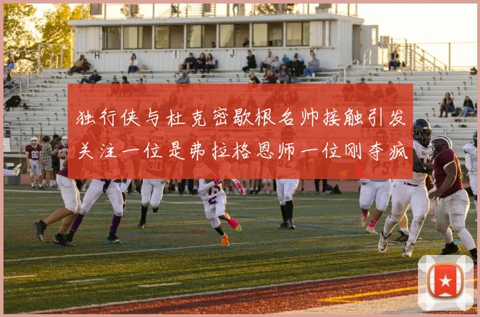 独行侠与杜克密歇根名帅接触引发关注一位是弗拉格恩师一位刚夺疯三