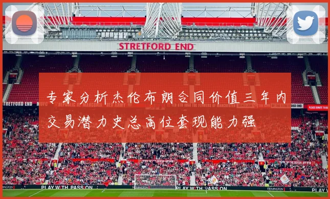 专家分析杰伦布朗合同价值三年内交易潜力史总高位套现能力强