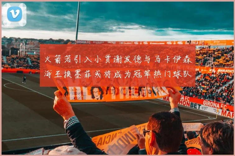 火箭若引入小贾谢泼德与马卡伊森海王换墨菲或将成为冠军热门球队