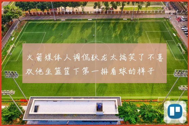 火箭媒体人调侃狄龙太搞笑了不喜欢他坐篮筐下第一排看球的样子