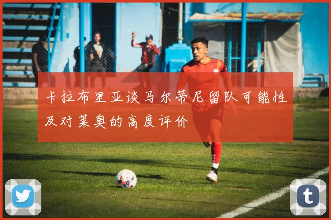 卡拉布里亚谈马尔蒂尼留队可能性及对莱奥的高度评价