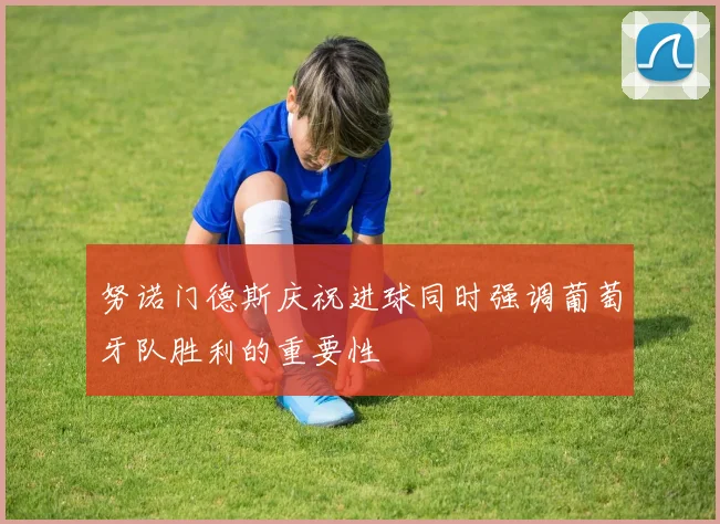 努诺门德斯庆祝进球同时强调葡萄牙队胜利的重要性