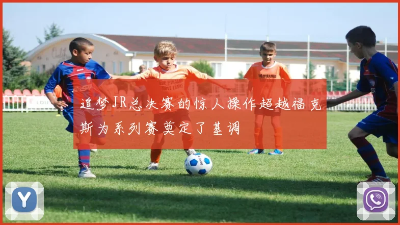 追梦JR总决赛的惊人操作超越福克斯为系列赛奠定了基调